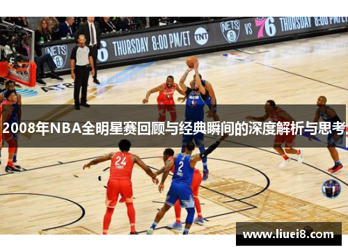 2008年NBA全明星赛回顾与经典瞬间的深度解析与思考