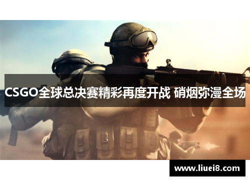 CSGO全球总决赛精彩再度开战 硝烟弥漫全场