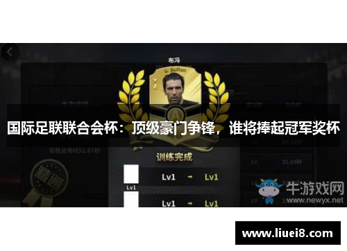 国际足联联合会杯:顶级豪门争锋,谁将捧起冠军奖杯 国际足联联合会杯:顶级豪门争锋,谁将捧起冠军奖杯