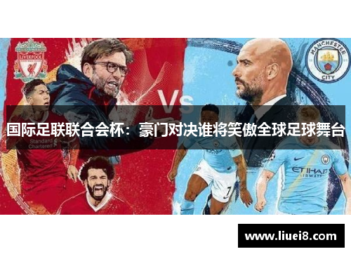 国际足联联合会杯:豪门对决谁将笑傲全球足球舞台 国际足联联合会杯:豪门对决谁将笑傲全球足球舞台
