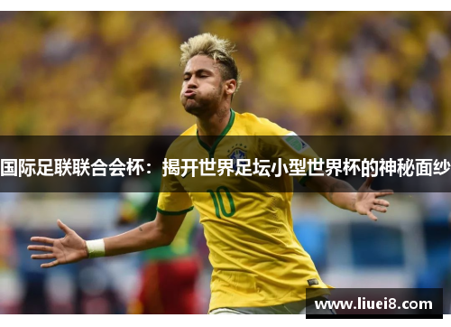 国际足联联合会杯:揭开世界足坛小型世界杯的神秘面纱 国际足联联合会杯:揭开世界足坛小型世界杯的神秘面纱