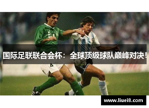 国际足联联合会杯:全球顶级球队巅峰对决! 国际足联联合会杯:全球顶级球队巅峰对决!