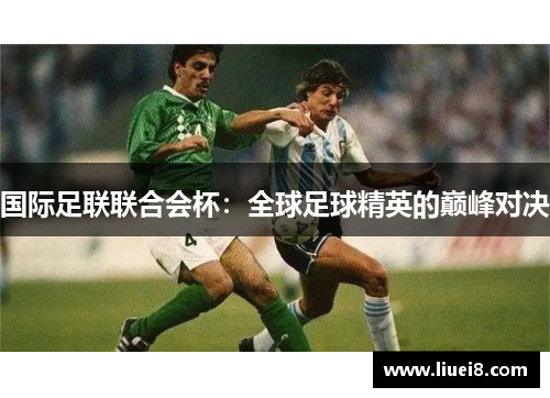 国际足联联合会杯:全球足球精英的巅峰对决 国际足联联合会杯:全球足球精英的巅峰对决