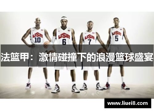 法篮甲:激情碰撞下的浪漫篮球盛宴 法篮甲:激情碰撞下的浪漫篮球盛宴