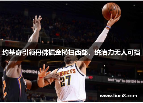 约基奇引领丹佛掘金横扫西部,统治力无人可挡 约基奇引领丹佛掘金横扫西部,统治力无人可挡
