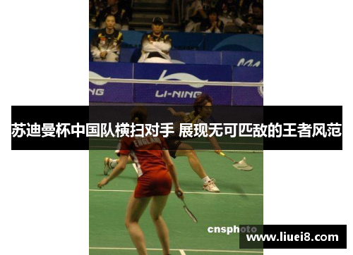 苏迪曼杯中国队横扫对手 展现无可匹敌的王者风范 苏迪曼杯中国队横扫对手 展现无可匹敌的王者风范