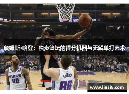詹姆斯·哈登:独步篮坛的得分机器与无解单打艺术 詹姆斯·哈登:独步篮坛的得分机器与无解单打艺术