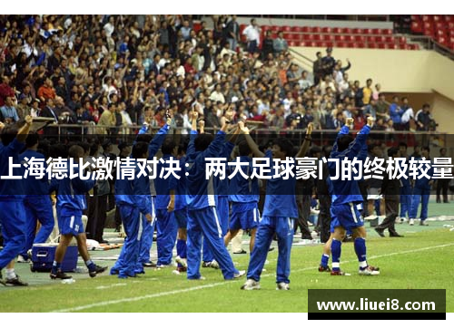 上海德比激情对决:两大足球豪门的终极较量 上海德比激情对决:两大足球豪门的终极较量