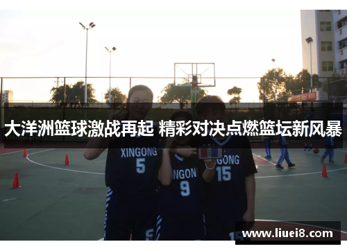 大洋洲篮球激战再起 精彩对决点燃篮坛新风暴 大洋洲篮球激战再起 精彩对决点燃篮坛新风暴