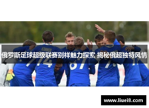 俄罗斯足球超级联赛别样魅力探索 揭秘俄超独特风情 俄罗斯足球超级联赛别样魅力探索 揭秘俄超独特风情
