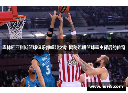 奥林匹亚科斯篮球俱乐部崛起之路 揭秘希腊篮球霸主背后的传奇 奥林匹亚科斯篮球俱乐部崛起之路 揭秘希腊篮球霸主背后的传奇