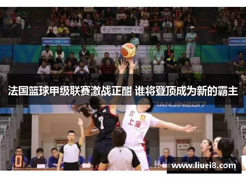 法国篮球甲级联赛激战正酣 谁将登顶成为新的霸主 法国篮球甲级联赛激战正酣 谁将登顶成为新的霸主