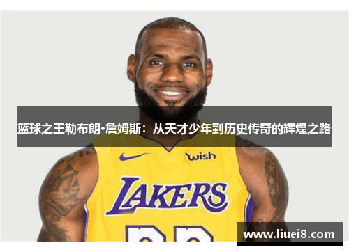篮球之王勒布朗·詹姆斯:从天才少年到历史传奇的辉煌之路 篮球之王勒布朗·詹姆斯:从天才少年到历史传奇的辉煌之路