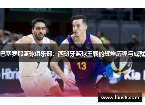 巴塞罗那篮球俱乐部:西班牙篮球王朝的辉煌历程与成就 巴塞罗那篮球俱乐部:西班牙篮球王朝的辉煌历程与成就