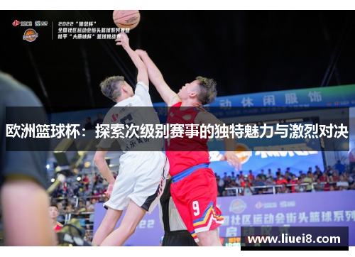 欧洲篮球杯:探索次级别赛事的独特魅力与激烈对决 欧洲篮球杯:探索次级别赛事的独特魅力与激烈对决