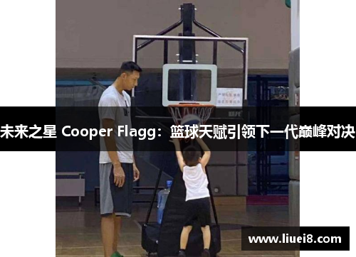 未来之星 Cooper Flagg:篮球天赋引领下一代巅峰对决 未来之星 Cooper Flagg:篮球天赋引领下一代巅峰对决