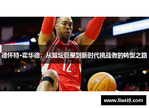 德怀特·霍华德:从篮坛巨星到新时代挑战者的转型之路 德怀特·霍华德:从篮坛巨星到新时代挑战者的转型之路