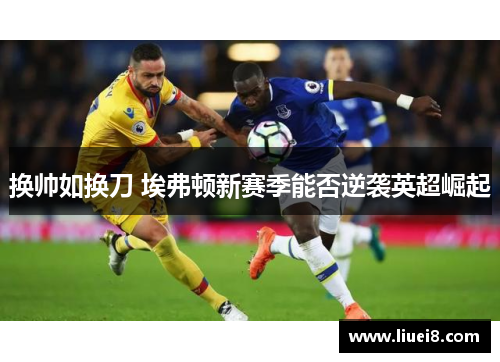 换帅如换刀 埃弗顿新赛季能否逆袭英超崛起 换帅如换刀 埃弗顿新赛季能否逆袭英超崛起