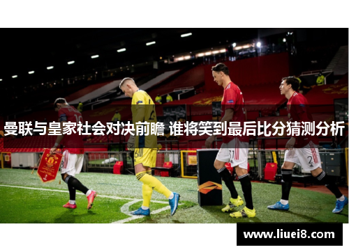 曼联与皇家社会对决前瞻 谁将笑到最后比分猜测分析 曼联与皇家社会对决前瞻 谁将笑到最后比分猜测分析
