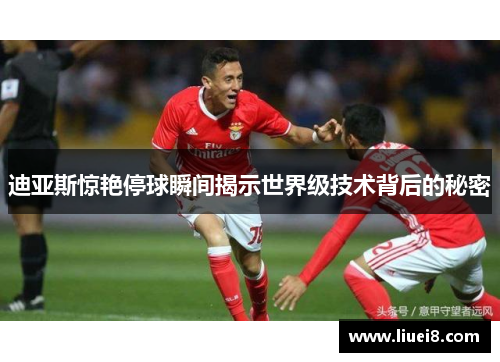 迪亚斯惊艳停球瞬间揭示世界级技术背后的秘密 迪亚斯惊艳停球瞬间揭示世界级技术背后的秘密