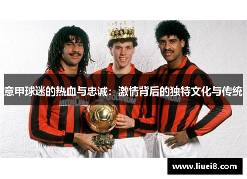 意甲球迷的热血与忠诚:激情背后的独特文化与传统 意甲球迷的热血与忠诚:激情背后的独特文化与传统